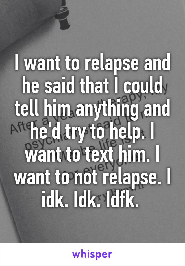 I want to relapse and he said that I could tell him anything and he'd try to help. I want to text him. I want to not relapse. I idk. Idk. Idfk. 