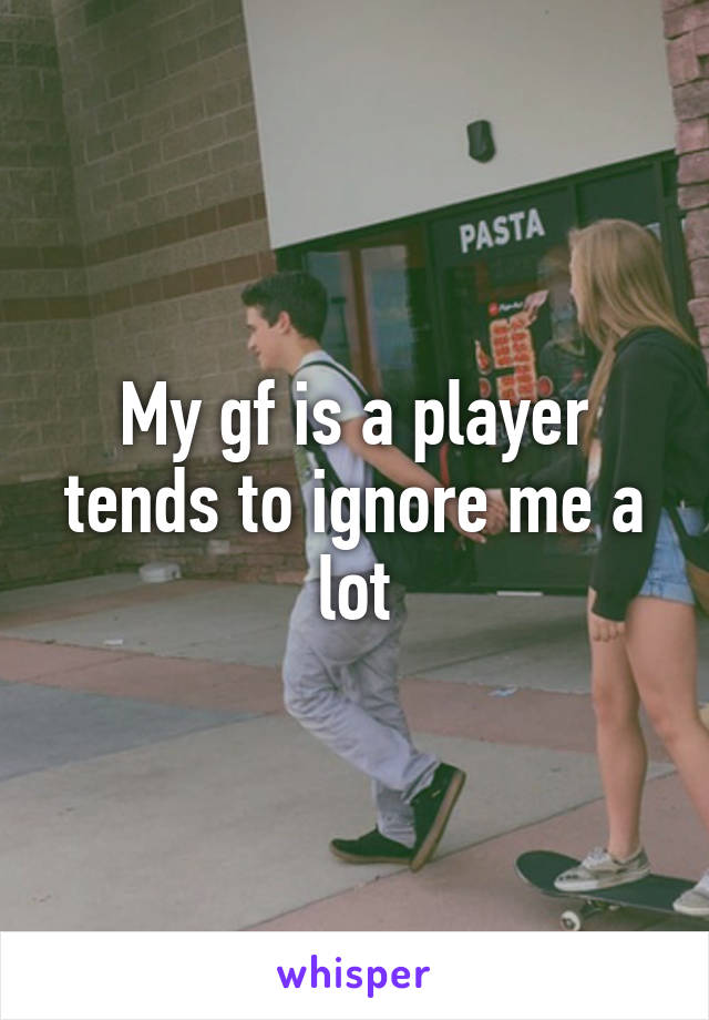 My gf is a player tends to ignore me a lot