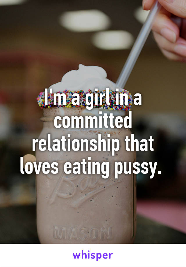 I'm a girl in a committed relationship that loves eating pussy. 