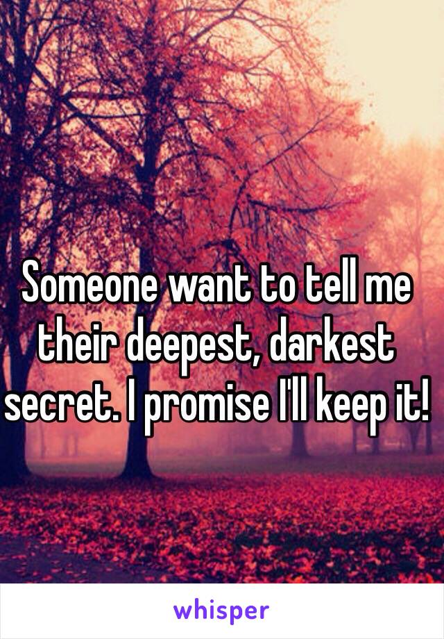 Someone want to tell me their deepest, darkest secret. I promise I'll keep it!