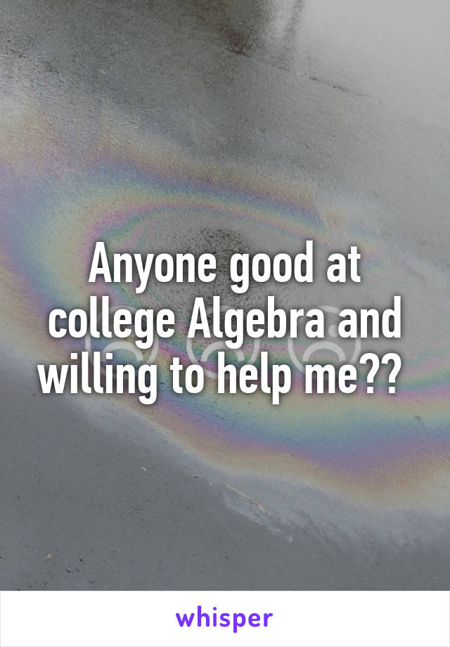 Anyone good at college Algebra and willing to help me?? 