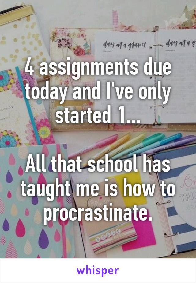 4 assignments due today and I've only started 1...

All that school has taught me is how to procrastinate.