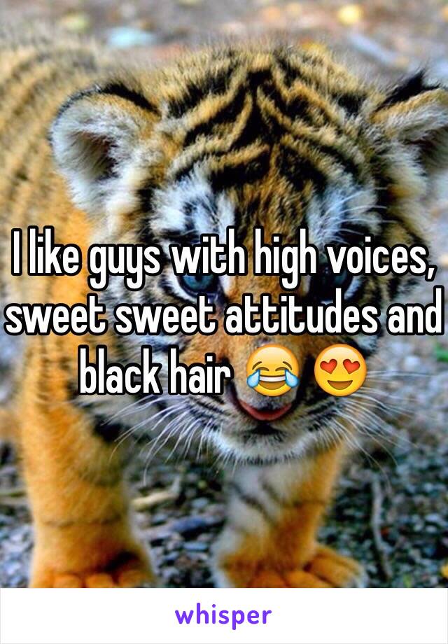 I like guys with high voices, sweet sweet attitudes and black hair 😂 😍