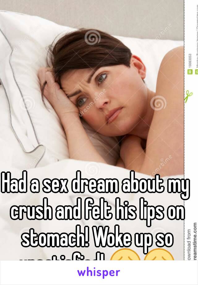 Had a sex dream about my crush and felt his lips on stomach! Woke up so unsatisfied! 😔😔