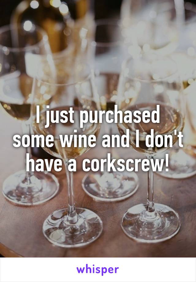 I just purchased some wine and I don't have a corkscrew!