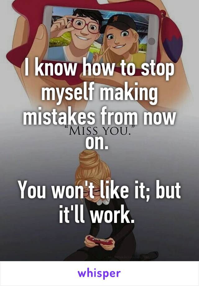 I know how to stop myself making mistakes from now on. 

You won't like it; but it'll work. 