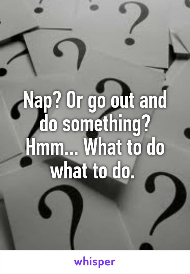 Nap? Or go out and do something? Hmm... What to do what to do. 