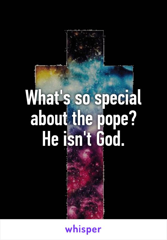 What's so special about the pope?
He isn't God.