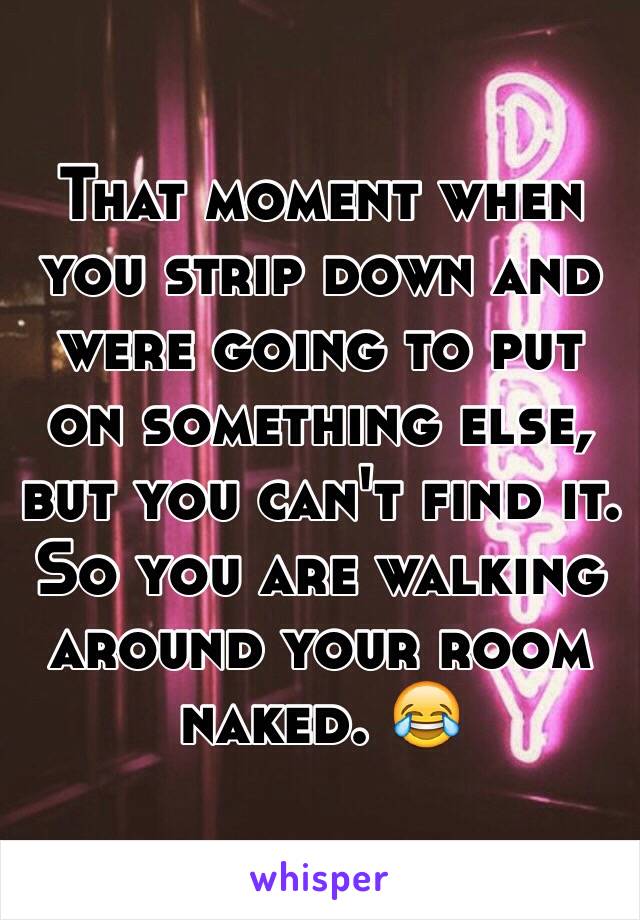 That moment when you strip down and were going to put on something else, but you can't find it. So you are walking around your room naked. 😂