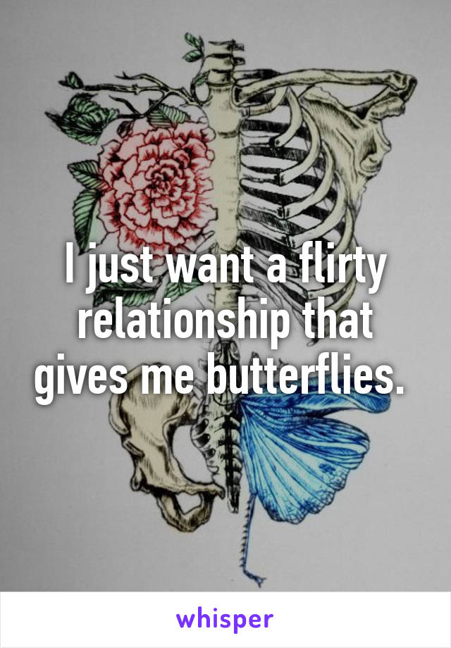 I just want a flirty relationship that gives me butterflies. 