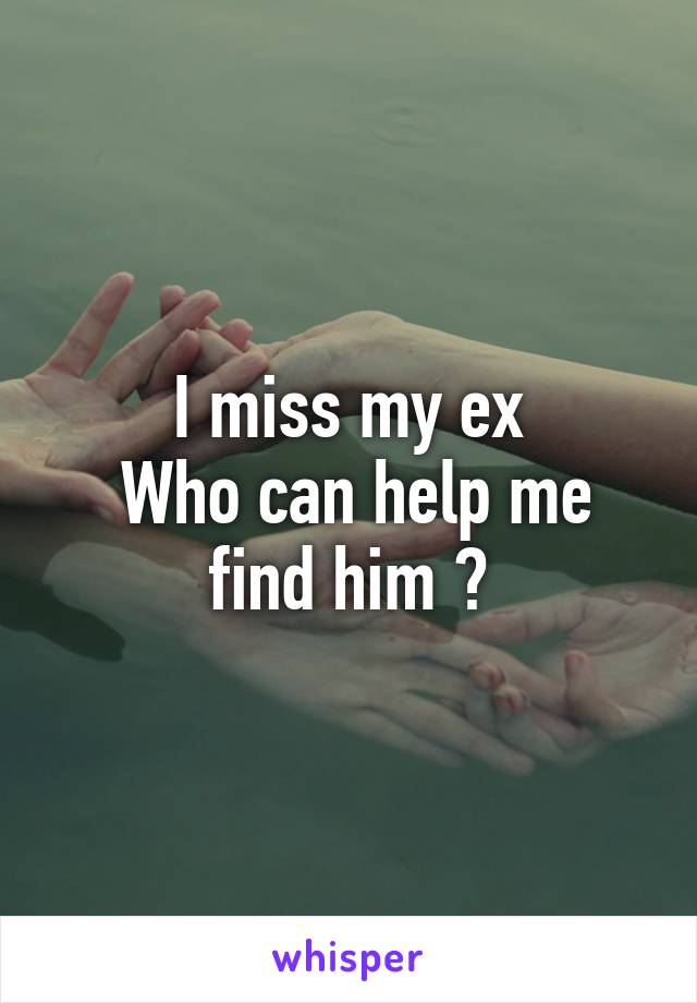 I miss my ex
 Who can help me find him ?