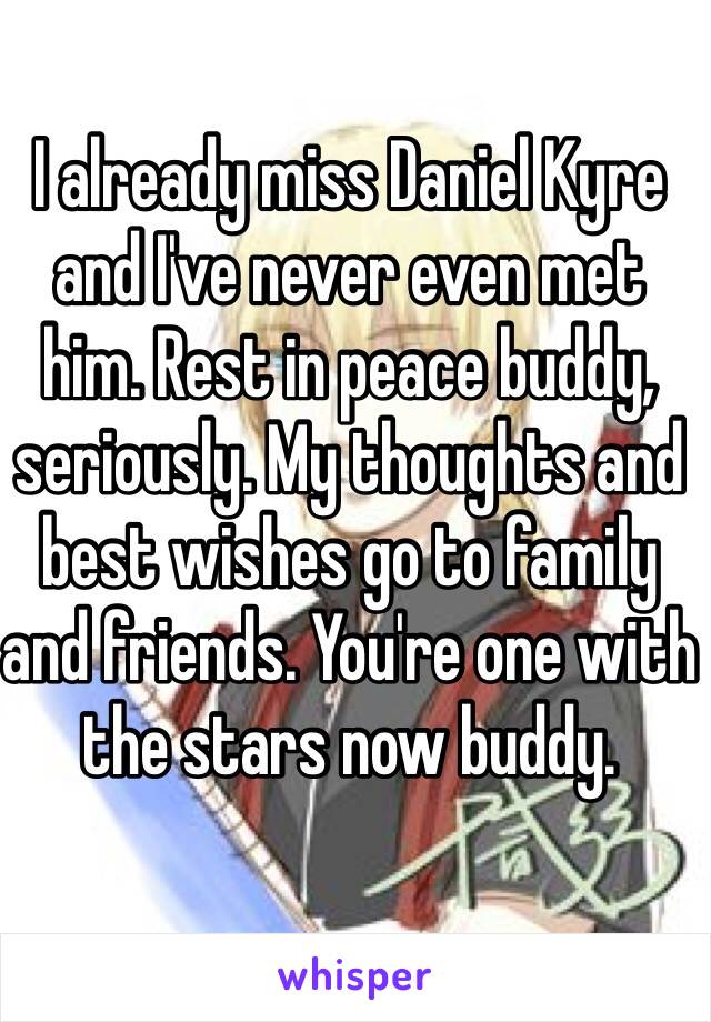 I already miss Daniel Kyre and I've never even met him. Rest in peace buddy, seriously. My thoughts and best wishes go to family and friends. You're one with the stars now buddy.