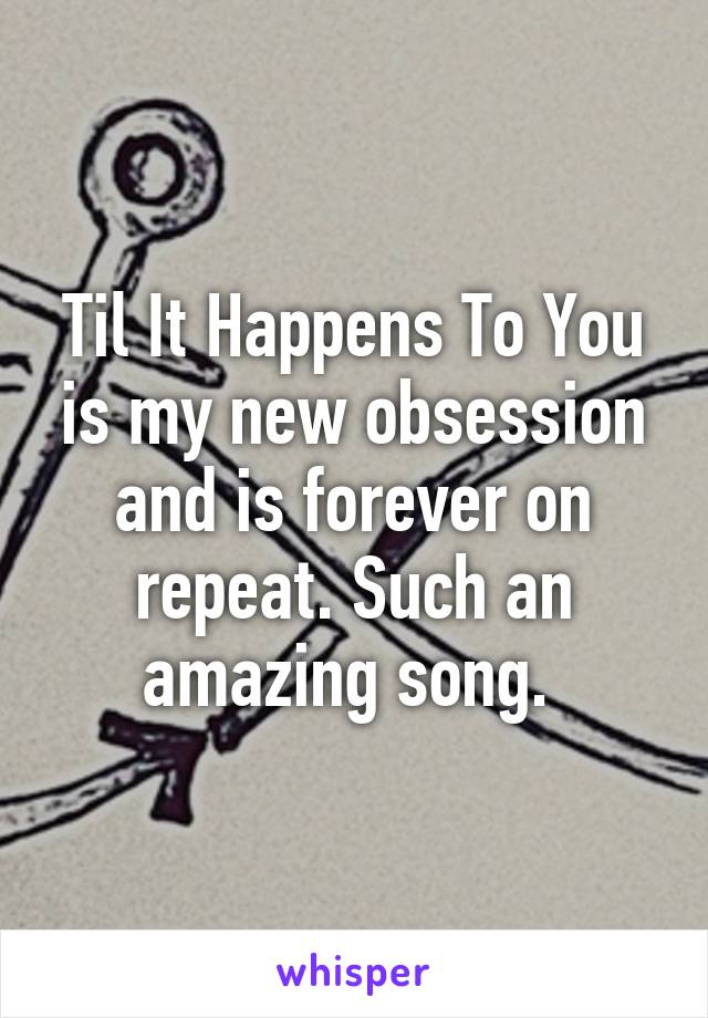 Til It Happens To You is my new obsession and is forever on repeat. Such an amazing song. 