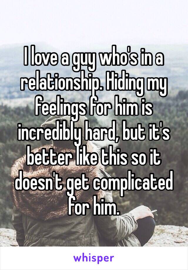 I love a guy who's in a relationship. Hiding my feelings for him is incredibly hard, but it's better like this so it doesn't get complicated for him.