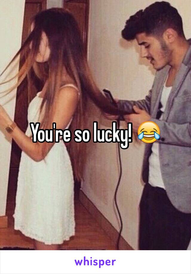 You're so lucky! 😂