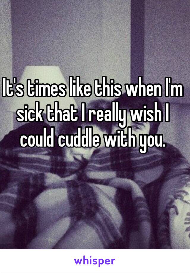 It's times like this when I'm sick that I really wish I could cuddle with you. 