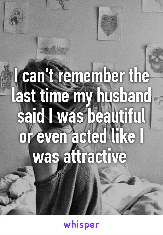 I can't remember the last time my husband said I was beautiful or even acted like I was attractive 