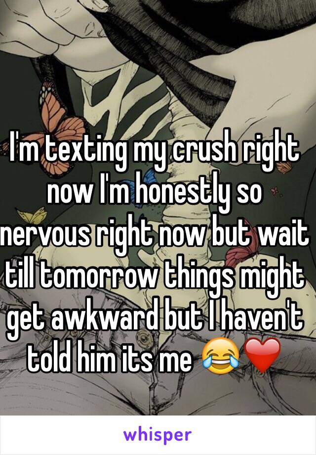 I'm texting my crush right now I'm honestly so nervous right now but wait till tomorrow things might get awkward but I haven't told him its me 😂❤️