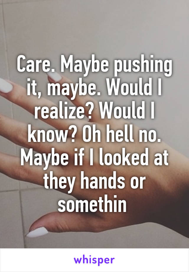 Care. Maybe pushing it, maybe. Would I realize? Would I know? Oh hell no. Maybe if I looked at they hands or somethin 