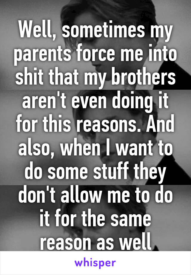 Well, sometimes my parents force me into shit that my brothers aren't even doing it for this reasons. And also, when I want to do some stuff they don't allow me to do it for the same reason as well