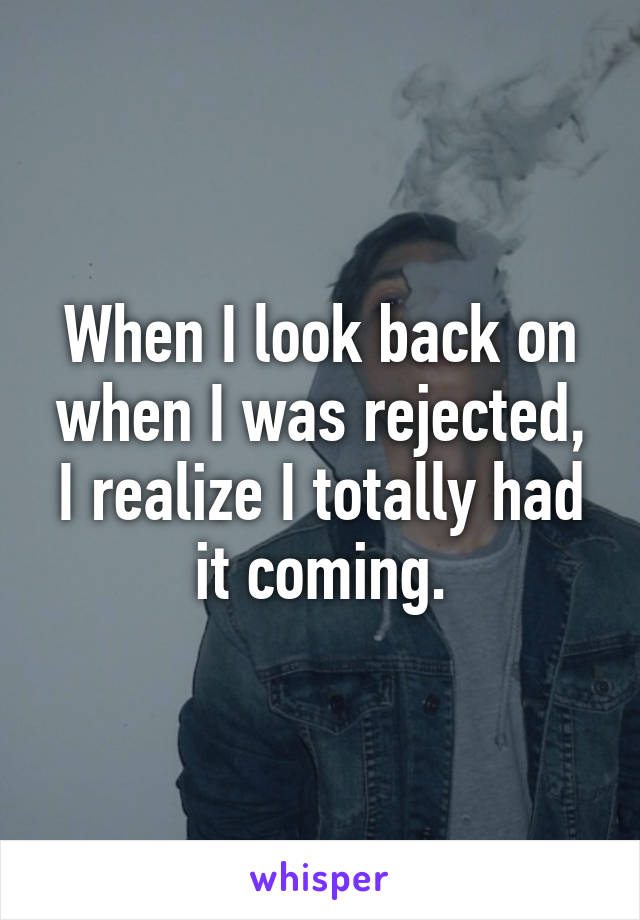 When I look back on when I was rejected, I realize I totally had it coming.
