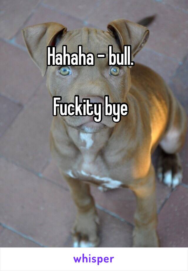 Hahaha - bull.

Fuckity bye 