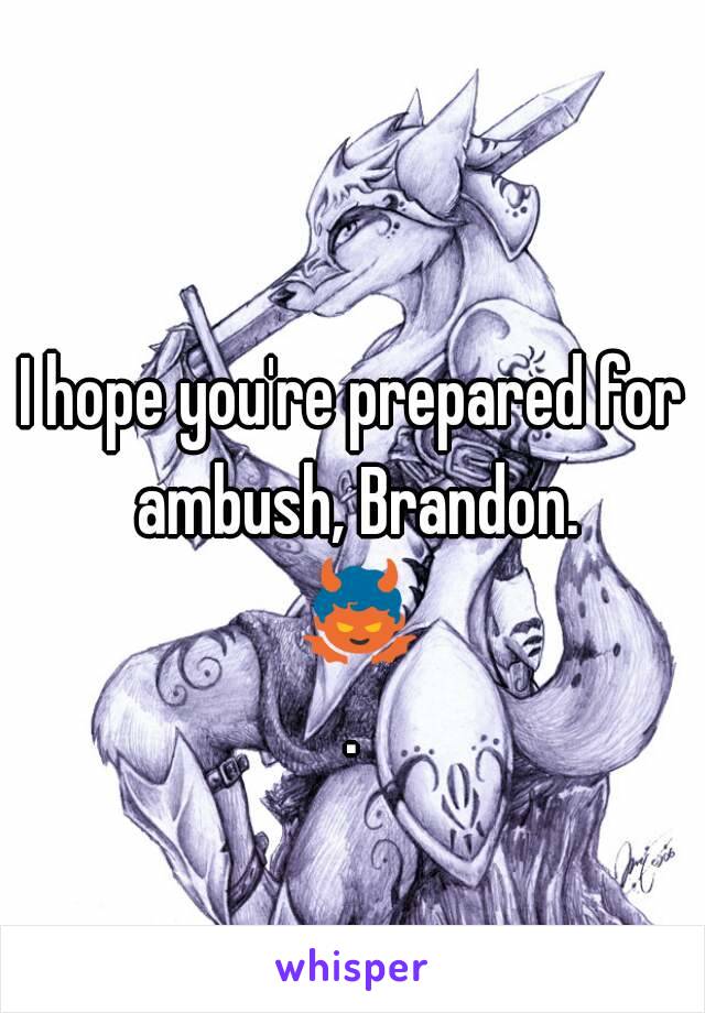 I hope you're prepared for ambush, Brandon. 👿.