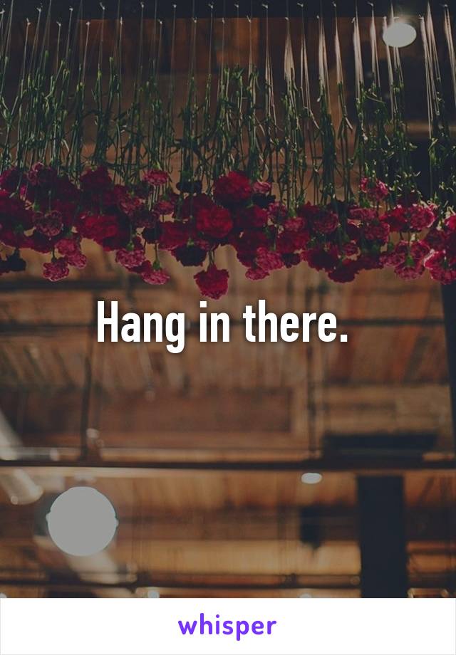 Hang in there. 