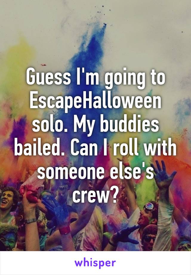 Guess I'm going to EscapeHalloween solo. My buddies bailed. Can I roll with someone else's crew?