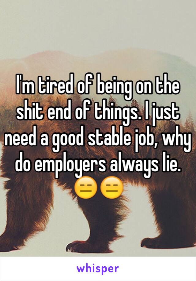 I'm tired of being on the shit end of things. I just need a good stable job, why do employers always lie. 😑😑