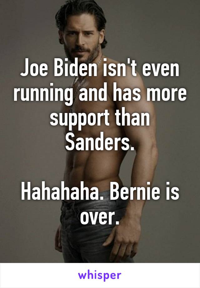 Joe Biden isn't even running and has more support than Sanders.

Hahahaha. Bernie is over.