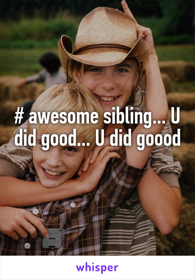 # awesome sibling... U did good... U did goood 