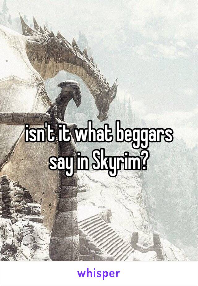 isn't it what beggars
 say in Skyrim? 