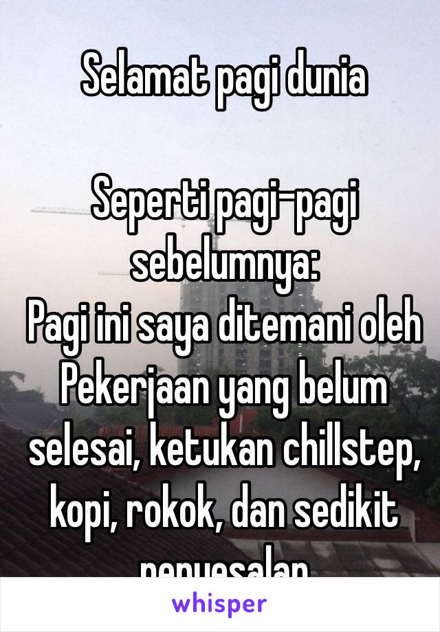 Selamat pagi dunia

Seperti pagi-pagi sebelumnya:
Pagi ini saya ditemani oleh
Pekerjaan yang belum selesai, ketukan chillstep, kopi, rokok, dan sedikit penyesalan