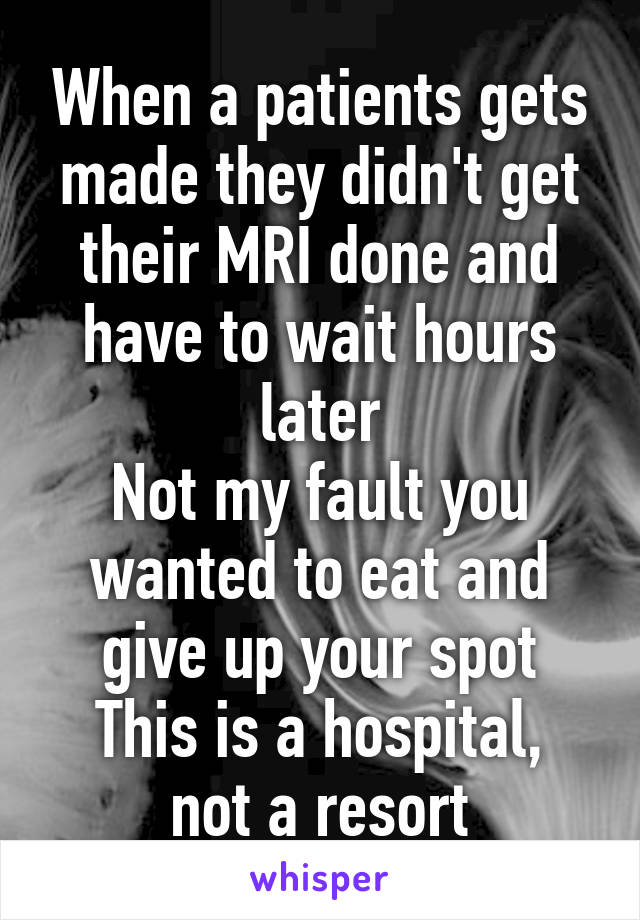 When a patients gets made they didn't get their MRI done and have to wait hours later
Not my fault you wanted to eat and give up your spot
This is a hospital, not a resort