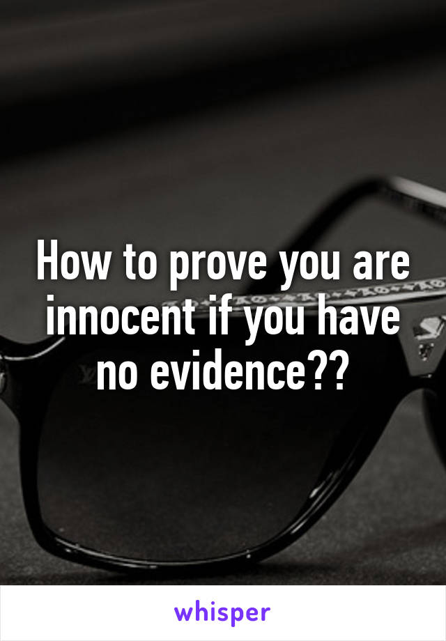 How to prove you are innocent if you have no evidence??