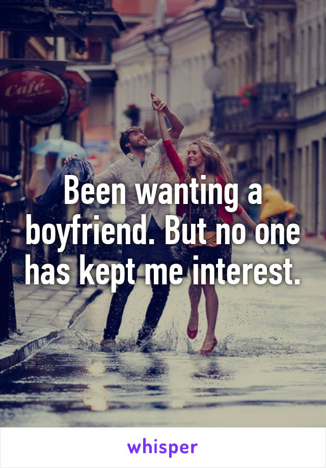 Been wanting a boyfriend. But no one has kept me interest.