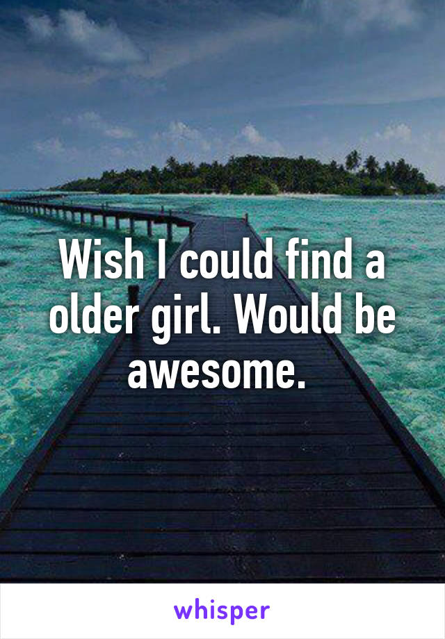 Wish I could find a older girl. Would be awesome. 