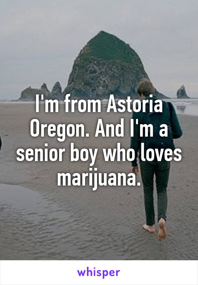 I'm from Astoria Oregon. And I'm a senior boy who loves marijuana.