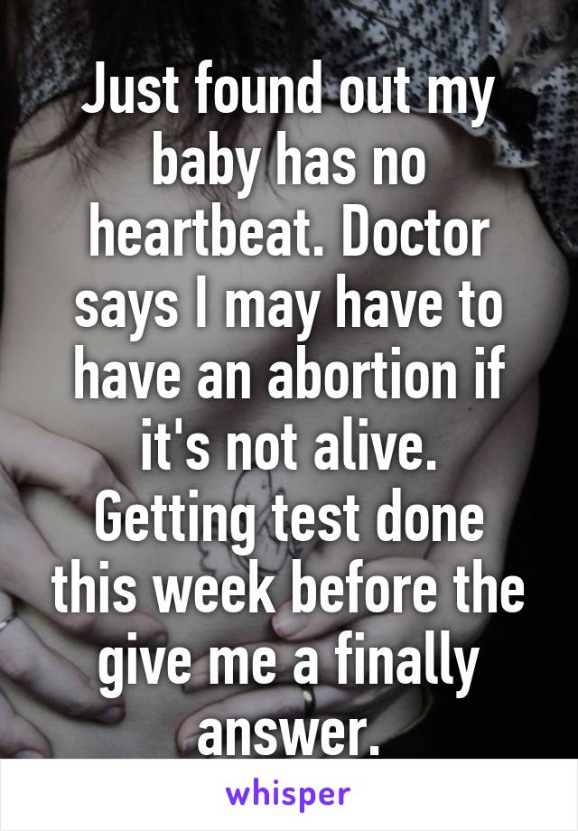 Just found out my baby has no heartbeat. Doctor says I may have to have an abortion if it's not alive.
Getting test done this week before the give me a finally answer.