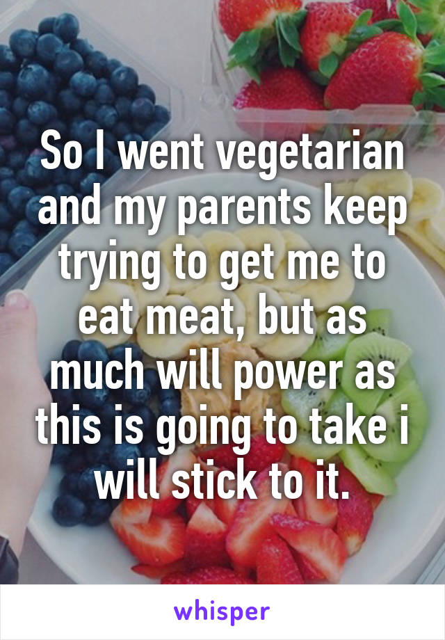 So I went vegetarian and my parents keep trying to get me to eat meat, but as much will power as this is going to take i will stick to it.