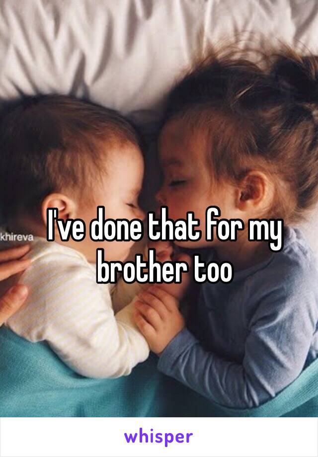 I've done that for my brother too