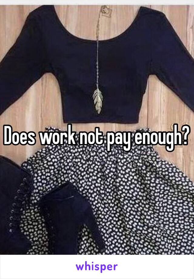 Does work not pay enough?