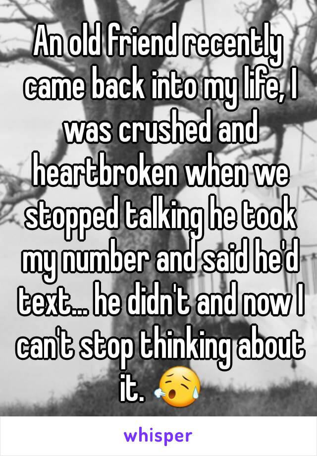 An old friend recently came back into my life, I was crushed and heartbroken when we stopped talking he took my number and said he'd text... he didn't and now I can't stop thinking about it. 😥