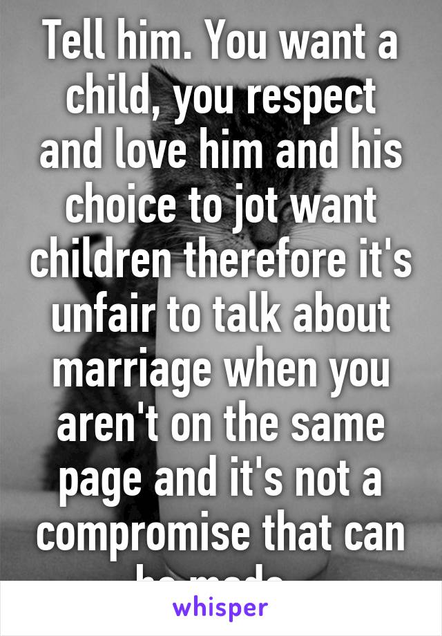 Tell him. You want a child, you respect and love him and his choice to jot want children therefore it's unfair to talk about marriage when you aren't on the same page and it's not a compromise that can be made. 