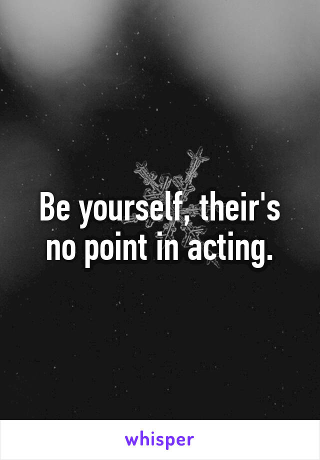 Be yourself, their's no point in acting.