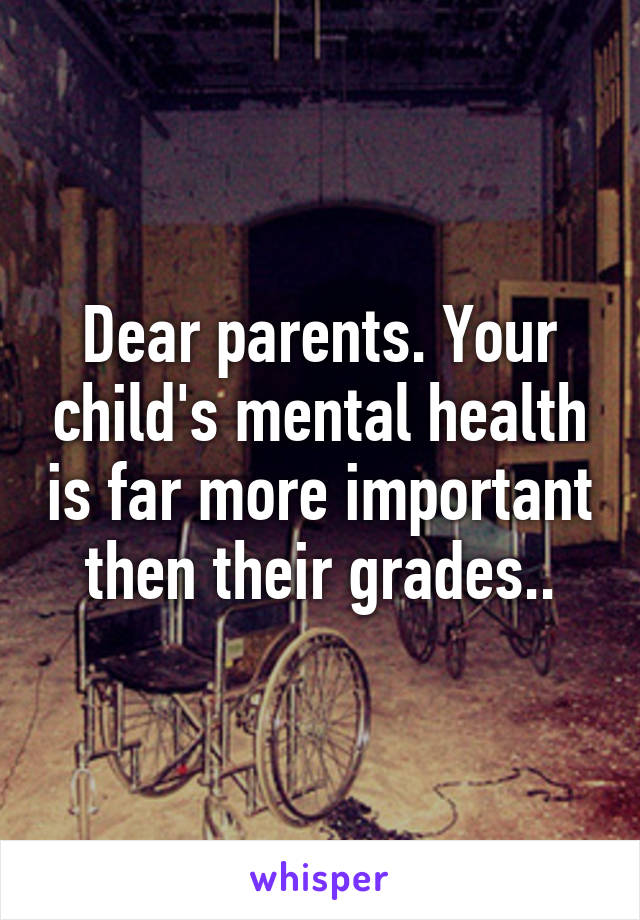 Dear parents. Your child's mental health is far more important then their grades..