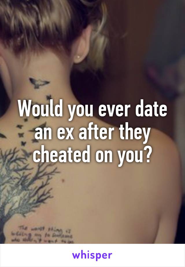 Would you ever date an ex after they cheated on you?