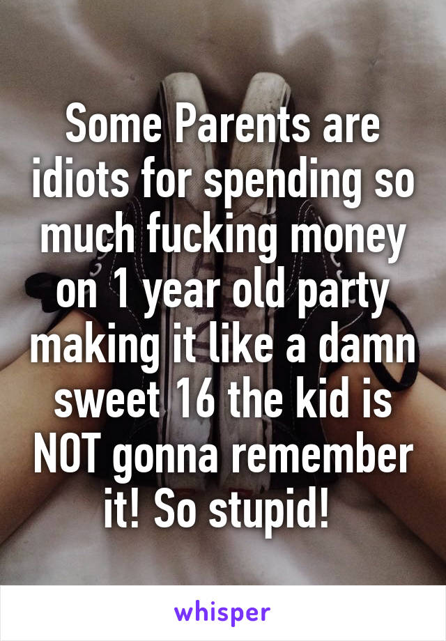 Some Parents are idiots for spending so much fucking money on 1 year old party making it like a damn sweet 16 the kid is NOT gonna remember it! So stupid! 