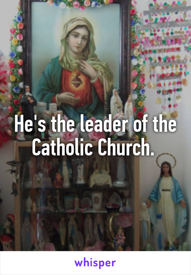 He's the leader of the Catholic Church. 